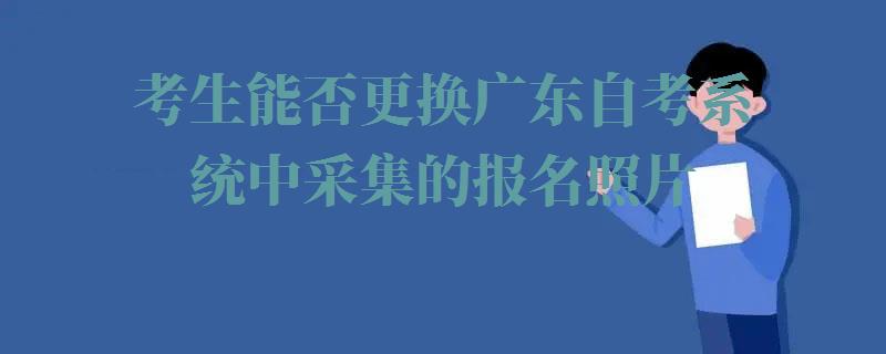 考生能否更换广东自考系统中采集的报名照片