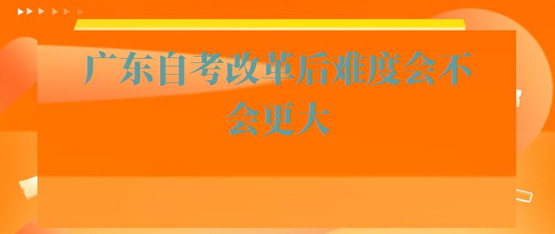 广东自考改革后难度会不会更大