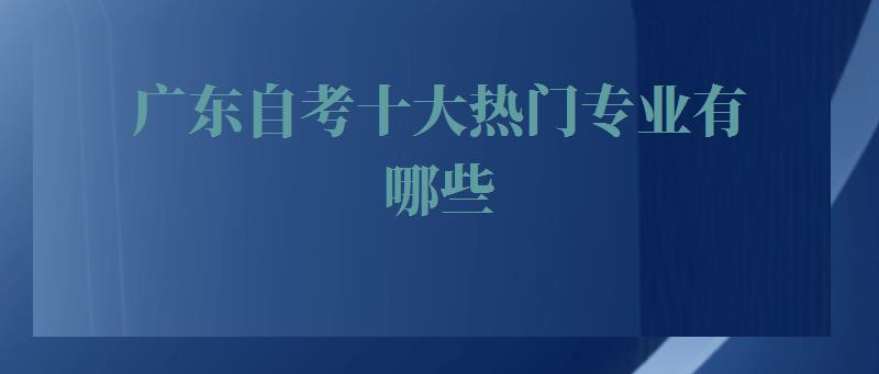 广东自考十大热门专业有哪些