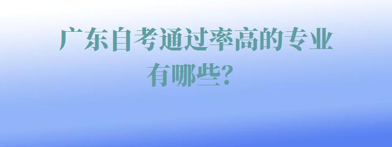 广东自考通过率高的专业有哪些？