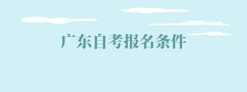 广东自考报名条件：广东自考报名条件是什么