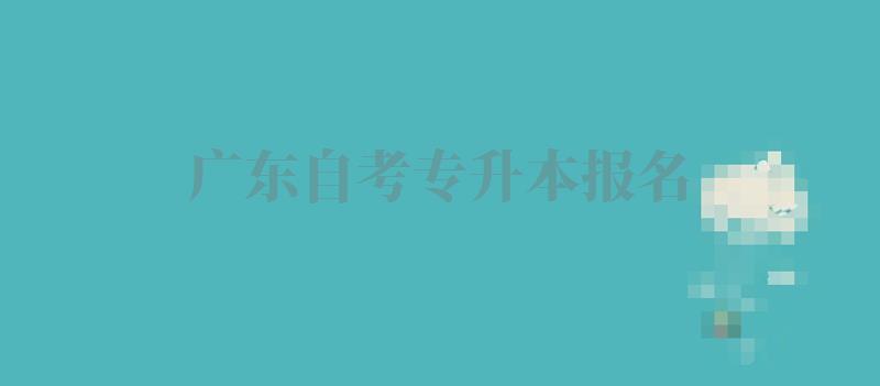 广东自考专升本报名：广东自考专升本报名流程