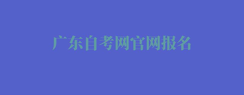 广东自考网官网报名：广东自考官网报名入口在哪