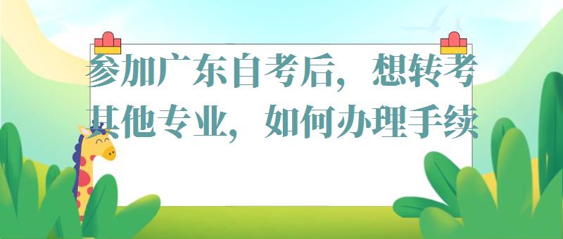 参加广东自考后，想转考其他专业，如何办理手续