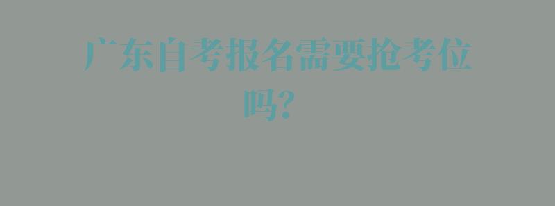 广东自考报名需要抢考位吗？