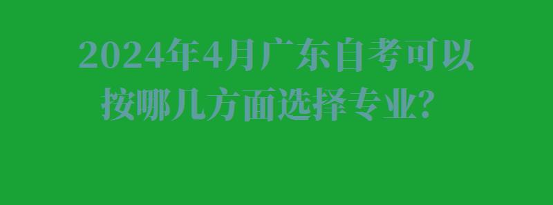 2024年4月广东自考可以按哪几方面选择专业？