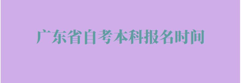 广东省自考本科报名时间：广东自考本科报名时间是什么时候