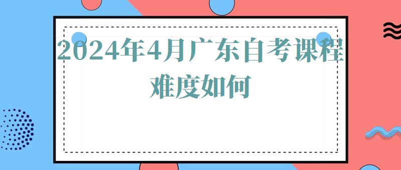 2024年4月广东自考课程难度如何